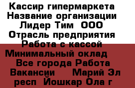 Кассир гипермаркета › Название организации ­ Лидер Тим, ООО › Отрасль предприятия ­ Работа с кассой › Минимальный оклад ­ 1 - Все города Работа » Вакансии   . Марий Эл респ.,Йошкар-Ола г.